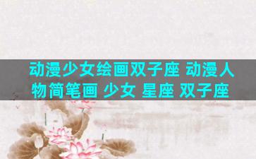 动漫少女绘画双子座 动漫人物简笔画 少女 星座 双子座